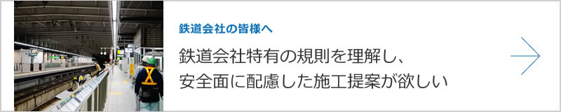 鉄道会社の皆様へ　鉄道会社特有の規則を理解し、安全面に配慮した施工提案が欲しい。